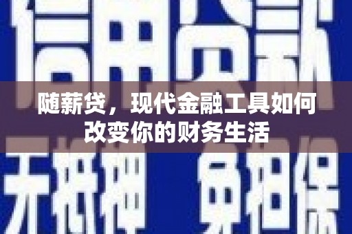 平南随薪贷，现代金融工具如何改变你的财务生活