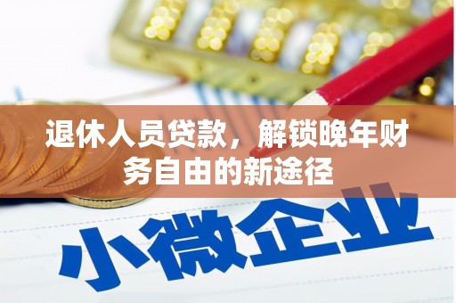 平南退休人员贷款，解锁晚年财务自由的新途径