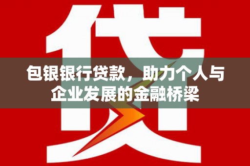 平南包银银行贷款，助力个人与企业发展的金融桥梁