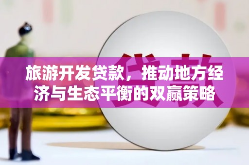 平南旅游开发贷款，推动地方经济与生态平衡的双赢策略
