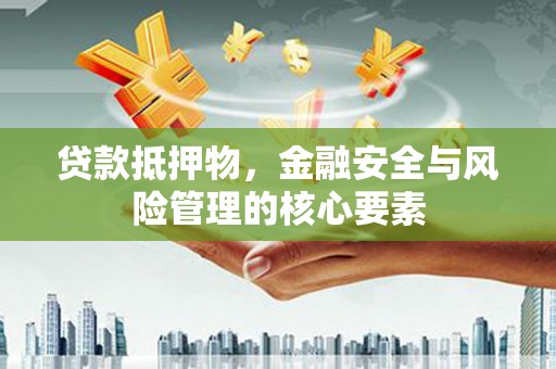 平南贷款抵押物，金融安全与风险管理的核心要素