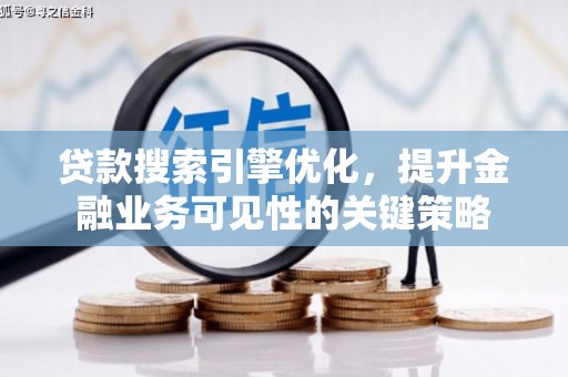 平南贷款搜索引擎优化，提升金融业务可见性的关键策略