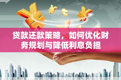 平南贷款还款策略，如何优化财务规划与降低利息负担