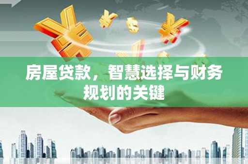 平南房屋贷款，智慧选择与财务规划的关键