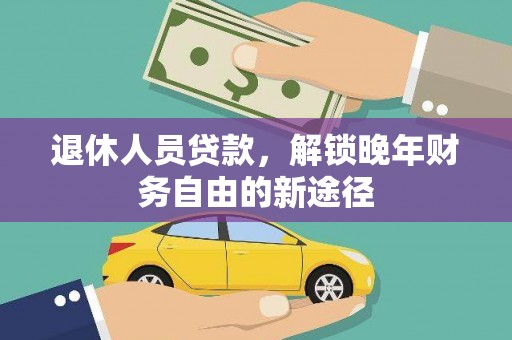 平南退休人员贷款，解锁晚年财务自由的新途径