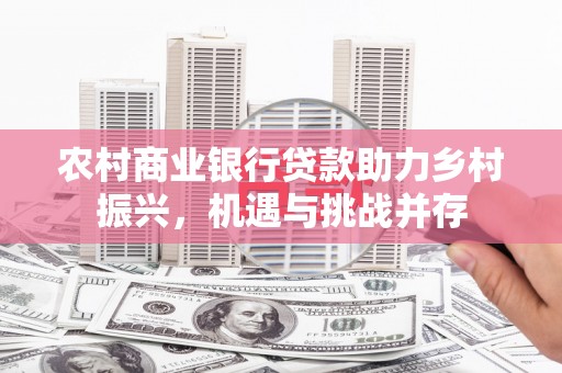 平南农村商业银行贷款助力乡村振兴，机遇与挑战并存