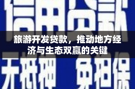 平南旅游开发贷款，推动地方经济与生态双赢的关键