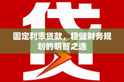 平南固定利率贷款，稳健财务规划的明智之选