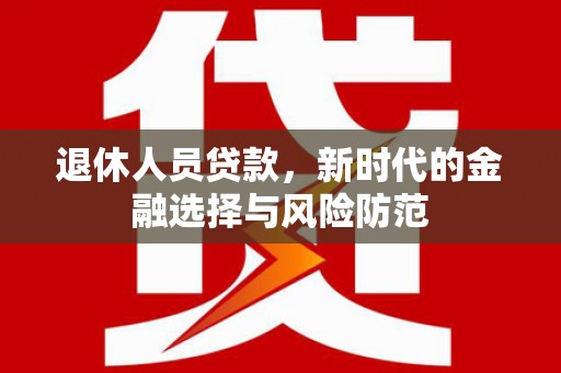 平南退休人员贷款，新时代的金融选择与风险防范