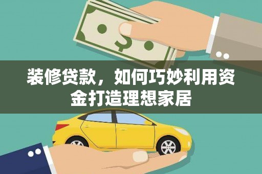 平南装修贷款，如何巧妙利用资金打造理想家居