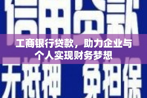 平南工商银行贷款，助力企业与个人实现财务梦想