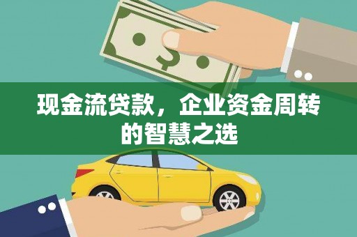 平南现金流贷款，企业资金周转的智慧之选