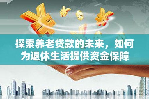 平南探索养老贷款的未来，如何为退休生活提供资金保障