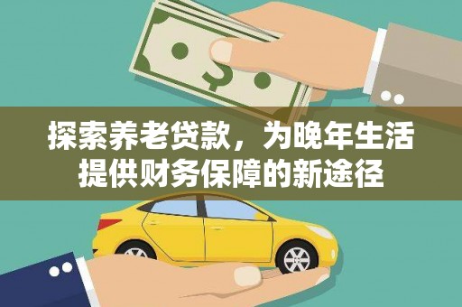 平南探索养老贷款，为晚年生活提供财务保障的新途径