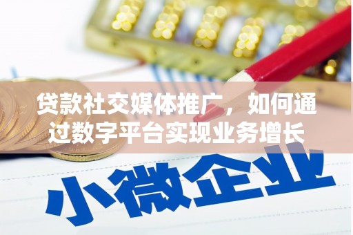 平南贷款社交媒体推广，如何通过数字平台实现业务增长