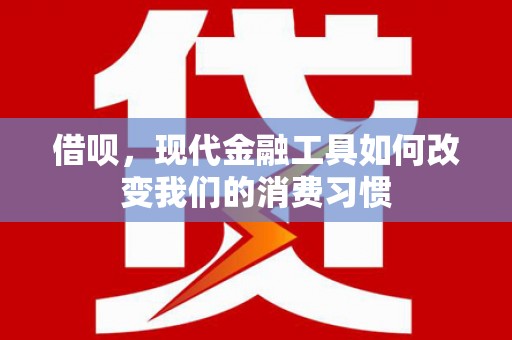 平南借呗，现代金融工具如何改变我们的消费习惯