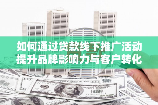 平南如何通过贷款线下推广活动提升品牌影响力与客户转化率