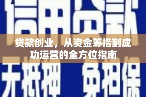 平南贷款创业，从资金筹措到成功运营的全方位指南