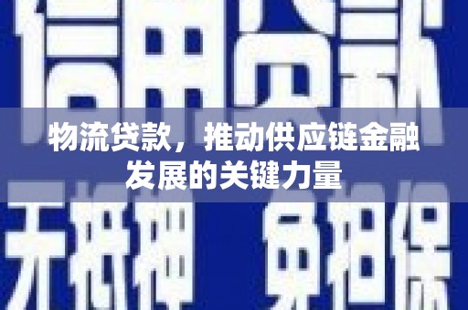 平南物流贷款，推动供应链金融发展的关键力量