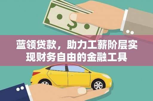 平南蓝领贷款，助力工薪阶层实现财务自由的金融工具