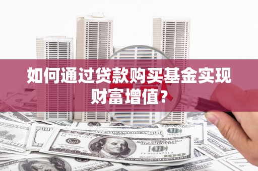 平南如何通过贷款购买基金实现财富增值？