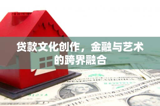 平南贷款文化创作，金融与艺术的跨界融合