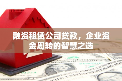 平南融资租赁公司贷款，企业资金周转的智慧之选