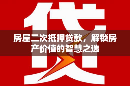 平南房屋二次抵押贷款，解锁房产价值的智慧之选