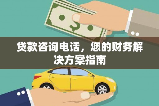 平南贷款咨询电话，您的财务解决方案指南