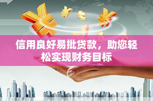 平南信用良好易批贷款，助您轻松实现财务目标