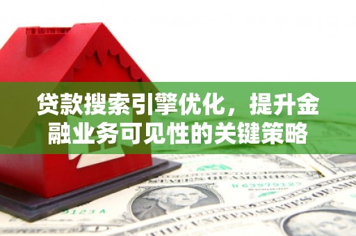 平南贷款搜索引擎优化，提升金融业务可见性的关键策略