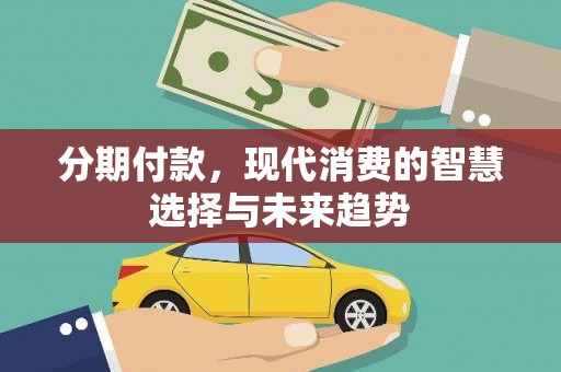 平南分期付款，现代消费的智慧选择与未来趋势