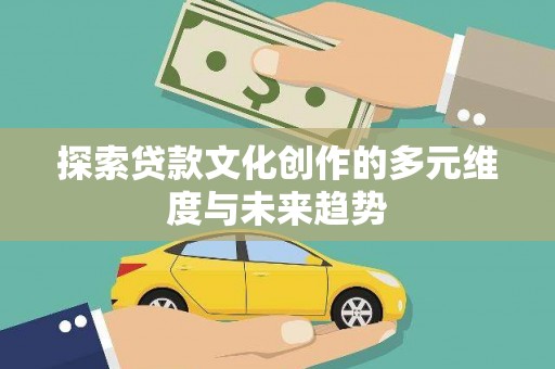平南探索贷款文化创作的多元维度与未来趋势