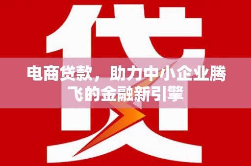 平南电商贷款，助力中小企业腾飞的金融新引擎