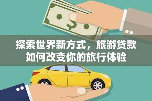 平南探索世界新方式，旅游贷款如何改变你的旅行体验