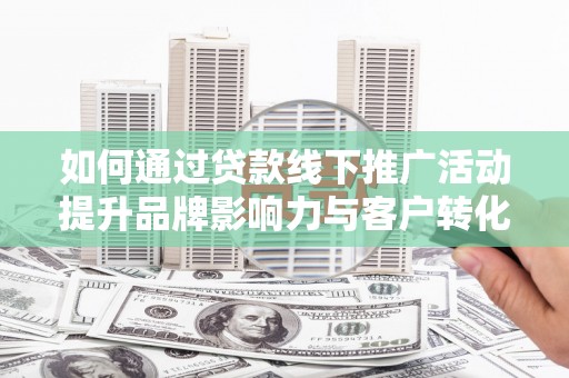 平南如何通过贷款线下推广活动提升品牌影响力与客户转化率