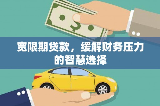 平南宽限期贷款，缓解财务压力的智慧选择