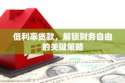 平南低利率贷款，解锁财务自由的关键策略