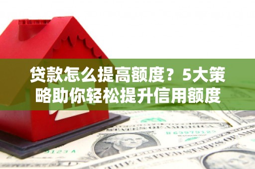 平南贷款怎么提高额度？5大策略助你轻松提升信用额度