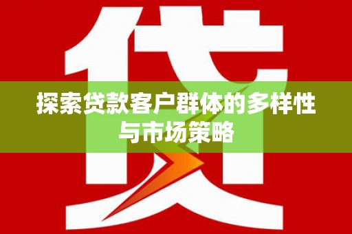 平南探索贷款客户群体的多样性与市场策略