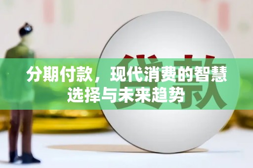 平南分期付款，现代消费的智慧选择与未来趋势