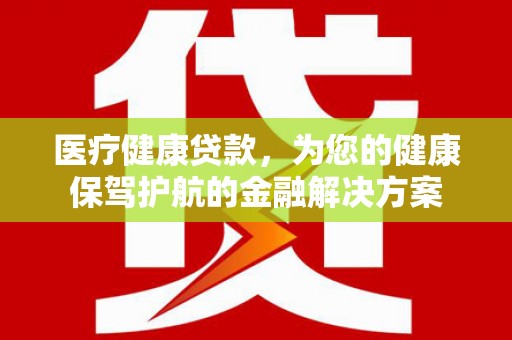平南医疗健康贷款，为您的健康保驾护航的金融解决方案