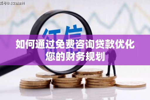 平南如何通过免费咨询贷款优化您的财务规划