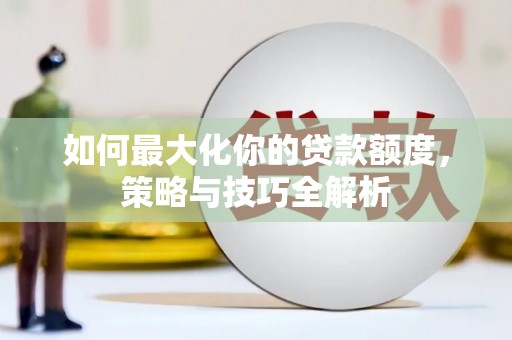 平南如何最大化你的贷款额度，策略与技巧全解析