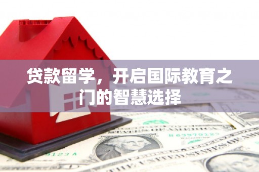 平南贷款留学，开启国际教育之门的智慧选择