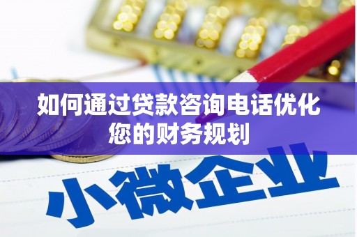 平南如何通过贷款咨询电话优化您的财务规划