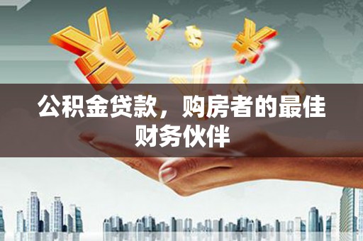 平南公积金贷款，购房者的最佳财务伙伴
