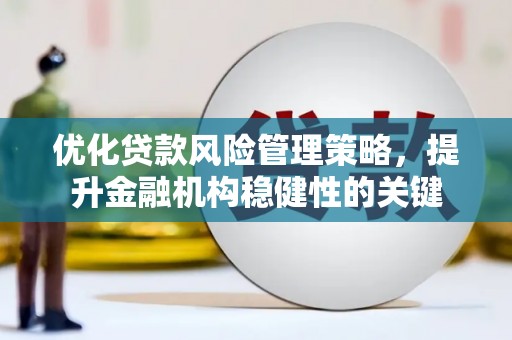 平南优化贷款风险管理策略，提升金融机构稳健性的关键