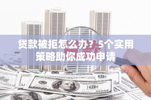 平南贷款被拒怎么办？5个实用策略助你成功申请