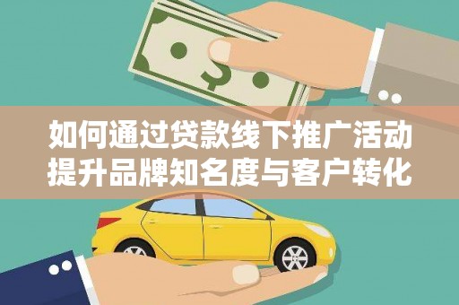 平南如何通过贷款线下推广活动提升品牌知名度与客户转化率